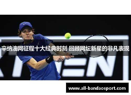 辛纳澳网征程十大经典时刻 回顾网坛新星的非凡表现
