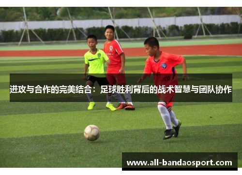 进攻与合作的完美结合:足球胜利背后的战术智慧与团队协作 进攻与合作的完美结合:足球胜利背后的战术智慧与团队协作