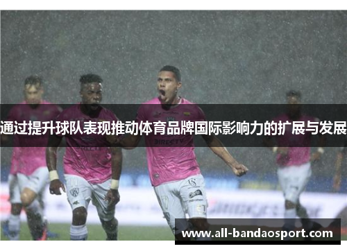 通过提升球队表现推动体育品牌国际影响力的扩展与发展 通过提升球队表现推动体育品牌国际影响力的扩展与发展
