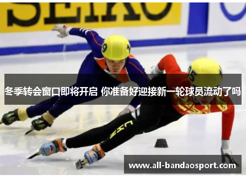 冬季转会窗口即将开启 你准备好迎接新一轮球员流动了吗