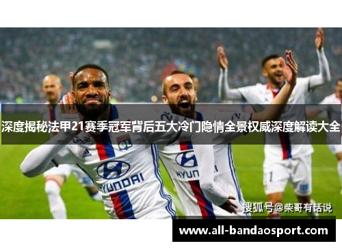 深度揭秘法甲21赛季冠军背后五大冷门隐情全景权威深度解读大全 深度揭秘法甲21赛季冠军背后五大冷门隐情全景权威深度解读大全