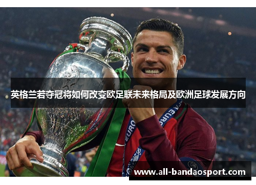 英格兰若夺冠将如何改变欧足联未来格局及欧洲足球发展方向 英格兰若夺冠将如何改变欧足联未来格局及欧洲足球发展方向