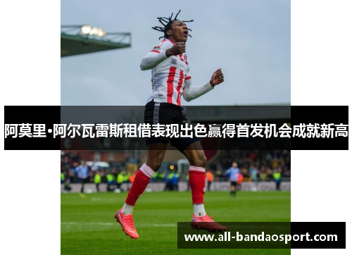 阿莫里·阿尔瓦雷斯租借表现出色赢得首发机会成就新高 阿莫里·阿尔瓦雷斯租借表现出色赢得首发机会成就新高