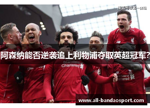 阿森纳能否逆袭追上利物浦夺取英超冠军? 阿森纳能否逆袭追上利物浦夺取英超冠军?