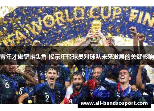 青年才俊崭露头角 揭示年轻球员对球队未来发展的关键影响 青年才俊崭露头角 揭示年轻球员对球队未来发展的关键影响