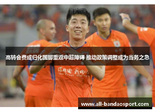 高转会费成归化国脚重返中超障碍 推动政策调整成为当务之急