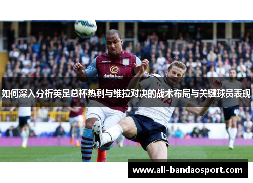 如何深入分析英足总杯热刺与维拉对决的战术布局与关键球员表现