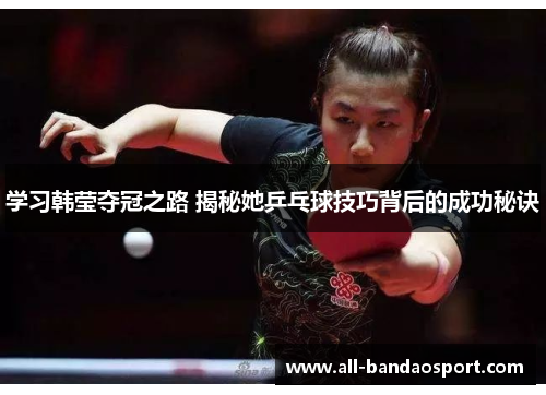 学习韩莹夺冠之路 揭秘她乒乓球技巧背后的成功秘诀 学习韩莹夺冠之路 揭秘她乒乓球技巧背后的成功秘诀