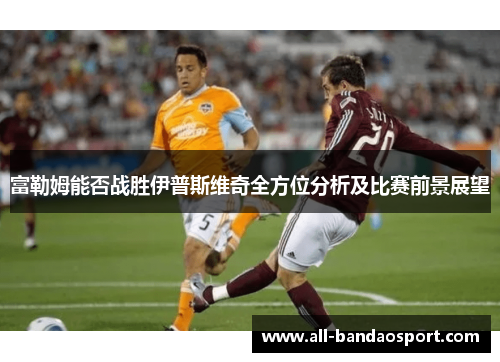 富勒姆能否战胜伊普斯维奇全方位分析及比赛前景展望