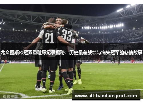 尤文图斯欧冠双重耻辱纪录揭秘:历史最差战绩与痛失冠军的悲情故事 尤文图斯欧冠双重耻辱纪录揭秘:历史最差战绩与痛失冠军的悲情故事