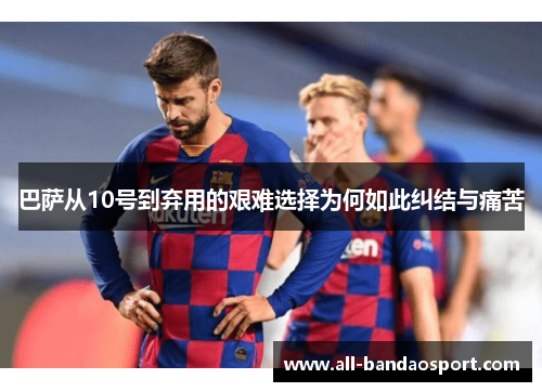 巴萨从10号到弃用的艰难选择为何如此纠结与痛苦