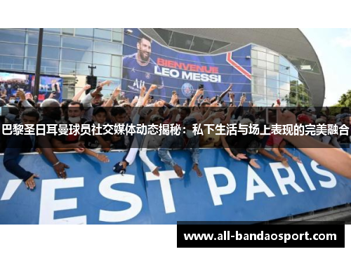 巴黎圣日耳曼球员社交媒体动态揭秘:私下生活与场上表现的完美融合 巴黎圣日耳曼球员社交媒体动态揭秘:私下生活与场上表现的完美融合