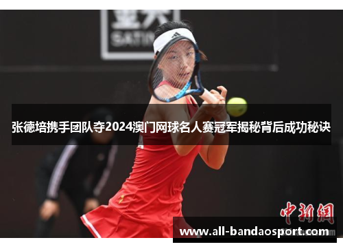 张德培携手团队夺2024澳门网球名人赛冠军揭秘背后成功秘诀